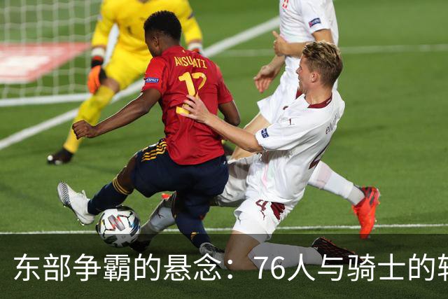 东部争霸的悬念：76人与骑士的较量，老詹的艰辛选择