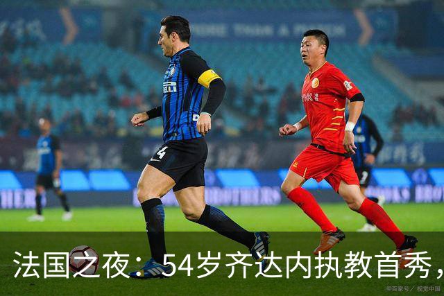 法国之夜：54岁齐达内执教首秀，豪华三叉戟齐发力